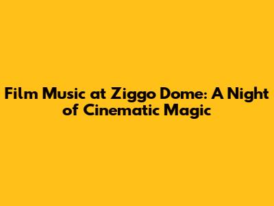 Film Music at Ziggo Dome: A Night of Cinematic Magic