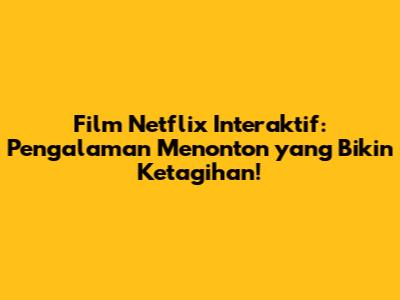 Film Netflix Interaktif: Pengalaman Menonton yang Bikin Ketagihan!