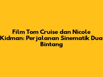 Film Tom Cruise dan Nicole Kidman: Perjalanan Sinematik Dua Bintang