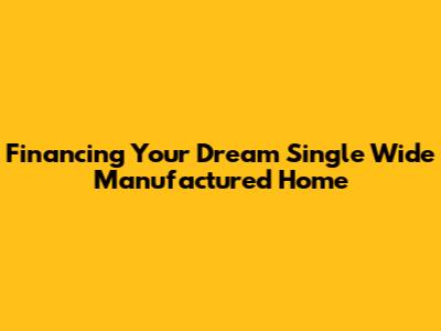 Financing Your Dream Single Wide Manufactured Home