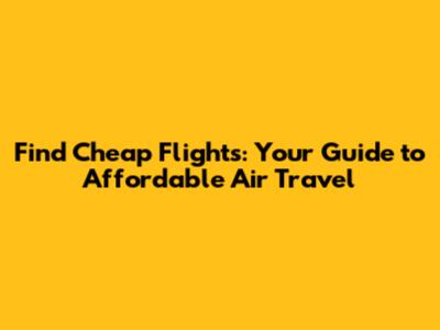 Find Cheap Flights: Your Guide to Affordable Air Travel