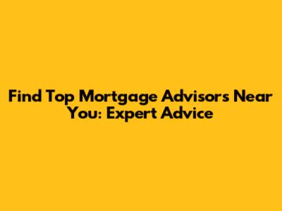 Find Top Mortgage Advisors Near You: Expert Advice