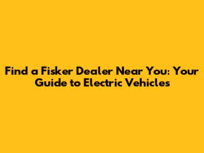 Find a Fisker Dealer Near You: Your Guide to Electric Vehicles