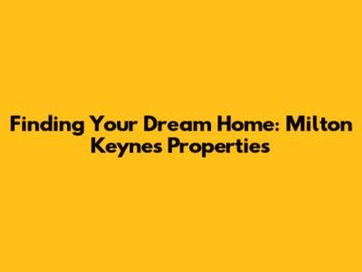Finding Your Dream Home: Milton Keynes Properties