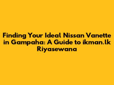 Finding Your Ideal Nissan Vanette in Gampaha: A Guide to ikman.lk Riyasewana