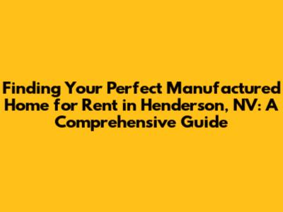 Finding Your Perfect Manufactured Home for Rent in Henderson, NV: A Comprehensive Guide