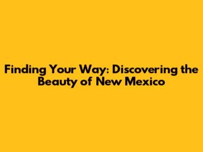 Finding Your Way: Discovering the Beauty of New Mexico