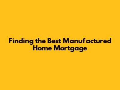 Finding the Best Manufactured Home Mortgage