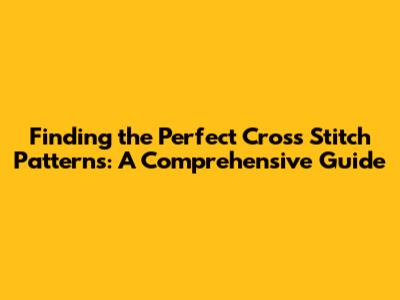 Finding the Perfect Cross Stitch Patterns: A Comprehensive Guide