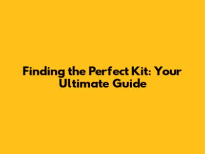 Finding the Perfect Kit: Your Ultimate Guide