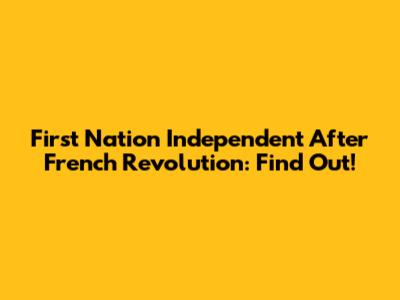 First Nation Independent After French Revolution: Find Out!