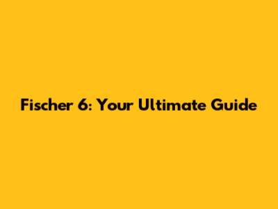 Fischer 6: Your Ultimate Guide
