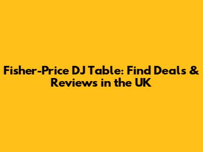 Fisher-Price DJ Table: Find Deals & Reviews in the UK