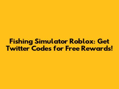 Fishing Simulator Roblox: Get Twitter Codes for Free Rewards!