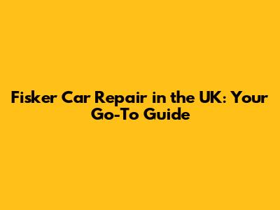 Fisker Car Repair in the UK: Your Go-To Guide