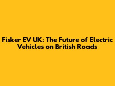 Fisker EV UK: The Future of Electric Vehicles on British Roads