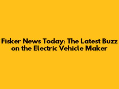 Fisker News Today: The Latest Buzz on the Electric Vehicle Maker
