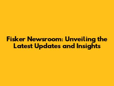 Fisker Newsroom: Unveiling the Latest Updates and Insights