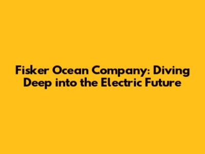 Fisker Ocean Company: Diving Deep into the Electric Future
