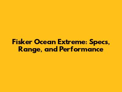 Fisker Ocean Extreme: Specs, Range, and Performance
