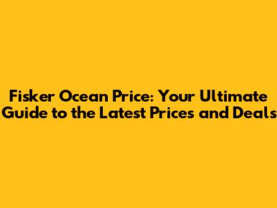 Fisker Ocean Price: Your Ultimate Guide to the Latest Prices and Deals