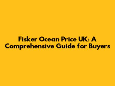 Fisker Ocean Price UK: A Comprehensive Guide for Buyers