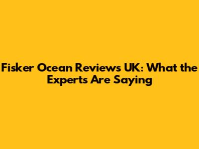 Fisker Ocean Reviews UK: What the Experts Are Saying