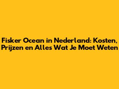 Fisker Ocean in Nederland: Kosten, Prijzen en Alles Wat Je Moet Weten