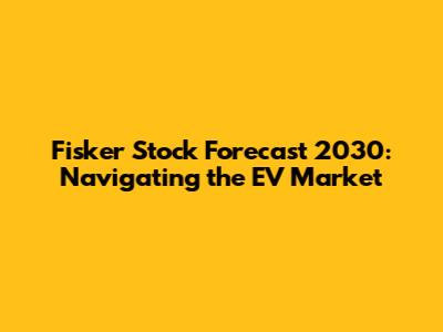 Fisker Stock Forecast 2030: Navigating the EV Market