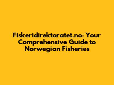 Fiskeridirektoratet.no: Your Comprehensive Guide to Norwegian Fisheries