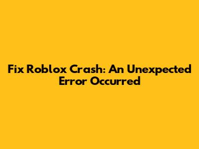 Fix Roblox Crash: An Unexpected Error Occurred