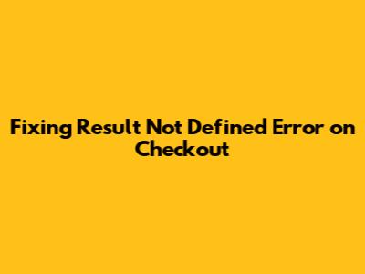 Fixing 'Result Not Defined' Error on Checkout