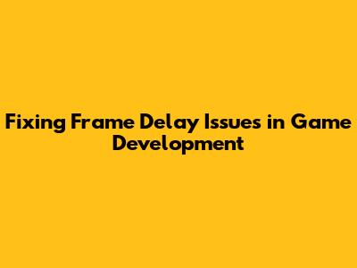 Fixing Frame Delay Issues in Game Development