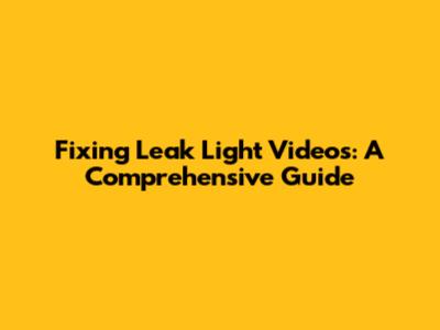 Fixing Leak Light Videos: A Comprehensive Guide