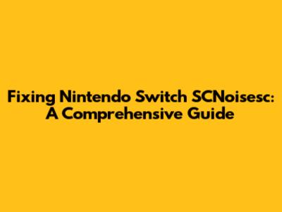 Fixing Nintendo Switch SCNoisesc: A Comprehensive Guide