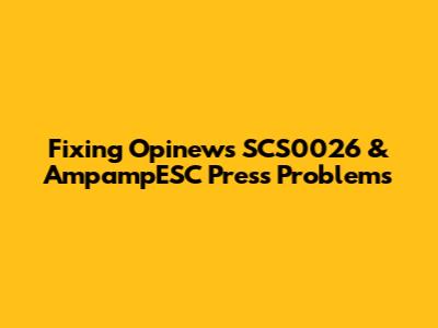 Fixing Opinews SCS0026 & AmpampESC Press Problems