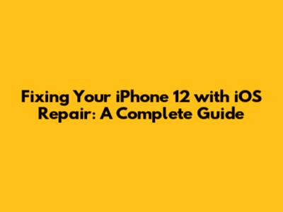 Fixing Your iPhone 12 with iOS Repair: A Complete Guide