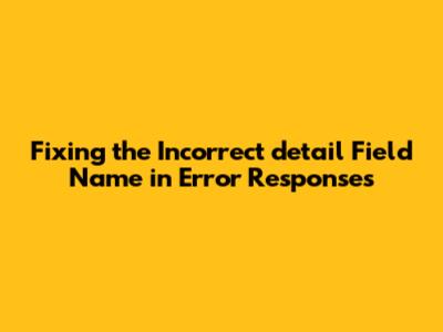 Fixing the Incorrect `detail` Field Name in Error Responses