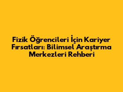 Fizik Öğrencileri İçin Kariyer Fırsatları: Bilimsel Araştırma Merkezleri Rehberi