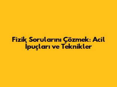 Fizik Sorularını Çözmek: Acil İpuçları ve Teknikler