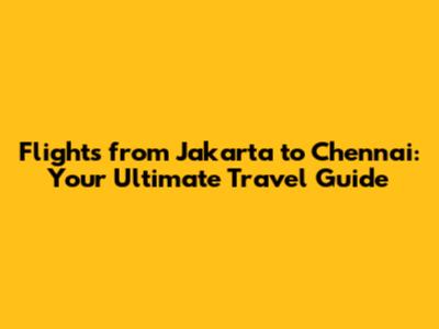 Flights from Jakarta to Chennai: Your Ultimate Travel Guide