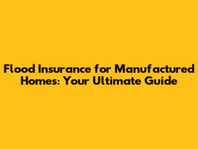 Flood Insurance for Manufactured Homes: Your Ultimate Guide