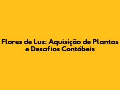 Flores de Luz: Aquisição de Plantas e Desafios Contábeis