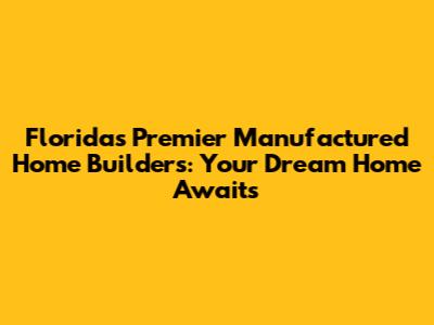 Florida's Premier Manufactured Home Builders: Your Dream Home Awaits