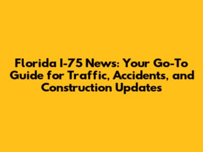 Florida I-75 News: Your Go-To Guide for Traffic, Accidents, and Construction Updates