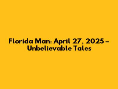 Florida Man: April 27, 2025 – Unbelievable Tales