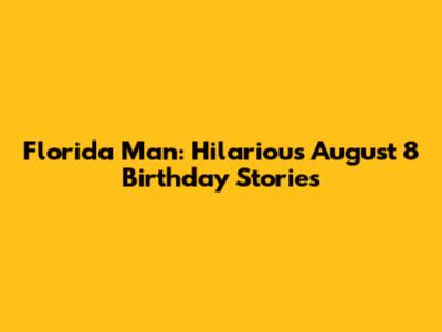 Florida Man: Hilarious August 8 Birthday Stories