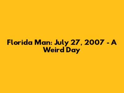 Florida Man: July 27, 2007 - A Weird Day