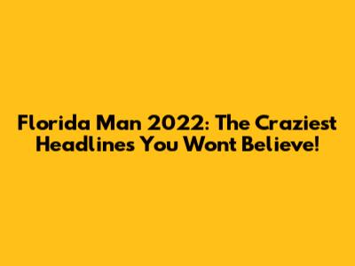 Florida Man 2022: The Craziest Headlines You Won't Believe!