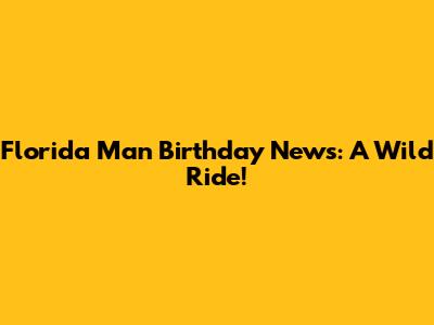 Florida Man Birthday News: A Wild Ride!
